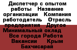 Диспетчер с опытом работы › Название организации ­ Компания-работодатель › Отрасль предприятия ­ Другое › Минимальный оклад ­ 1 - Все города Работа » Вакансии   . Крым,Бахчисарай